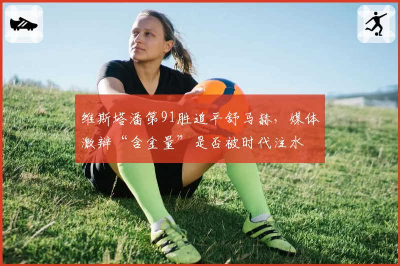 维斯塔潘第91胜追平舒马赫，媒体激辩“含金量”是否被时代注水
