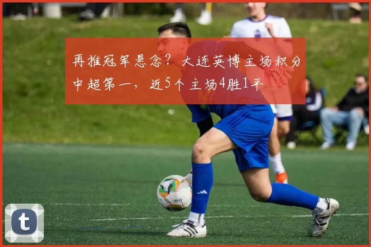 再推冠军悬念?大连英博主场积分中超第一,近5个主场4胜1平