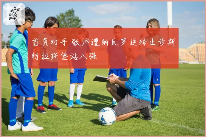 首负对手 张帅遭纳瓦罗逆转止步斯特拉斯堡站八强