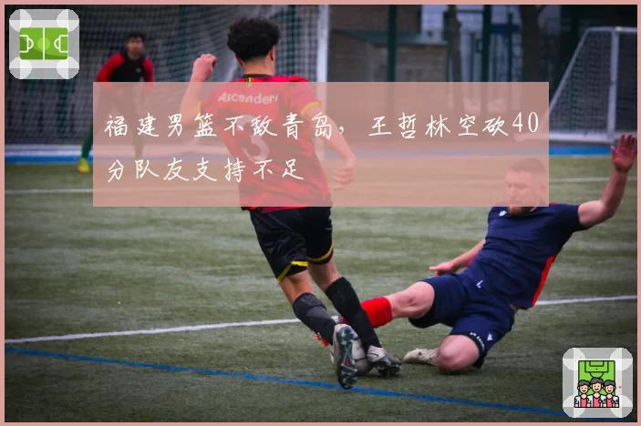 福建男篮不敌青岛，王哲林空砍40分队友支持不足