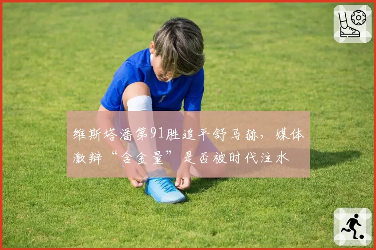 维斯塔潘第91胜追平舒马赫，媒体激辩“含金量”是否被时代注水