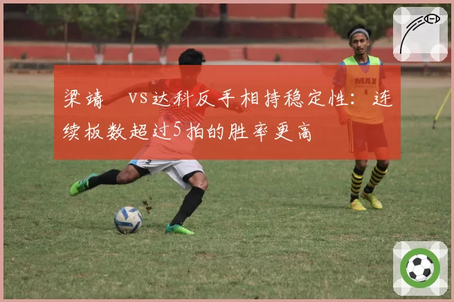梁靖崑vs达科反手相持稳定性：连续板数超过5拍的胜率更高