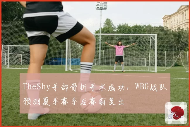 TheShy手部骨折手术成功，WBG战队预测夏季赛季后赛前复出