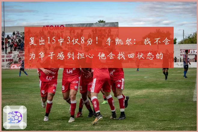 复出15中3仅8分！李凯尔：我不会为华子感到担心 他会找回状态的