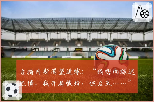 吉梅内斯渴望进球：“我想向球迷还债。我开局很好，但后来……”