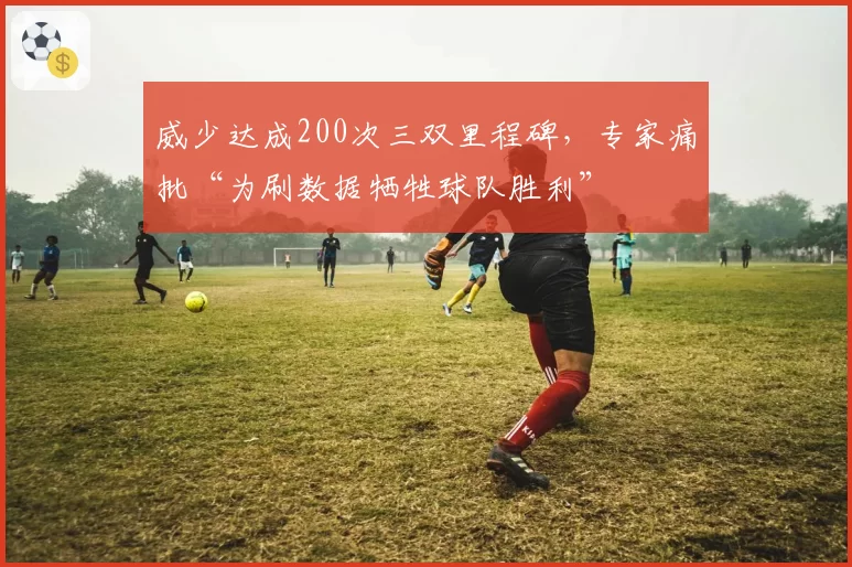 威少达成200次三双里程碑，专家痛批“为刷数据牺牲球队胜利”