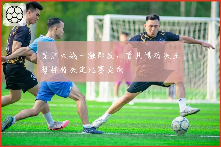 京沪大战一触即发,曾凡博对决王哲林将决定比赛走向