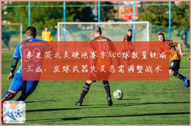 弗里茨北美硬地赛季Ace球数量锐减三成，发球武器失灵急需调整战术