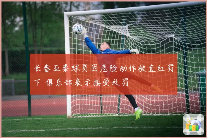 长春亚泰球员因危险动作被直红罚下 俱乐部表示接受处罚