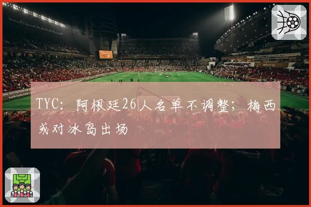 TYC：阿根廷26人名单不调整；梅西或对冰岛出场
