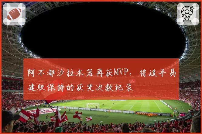 阿不都沙拉木若再获MVP,将追平易建联保持的获奖次数纪录