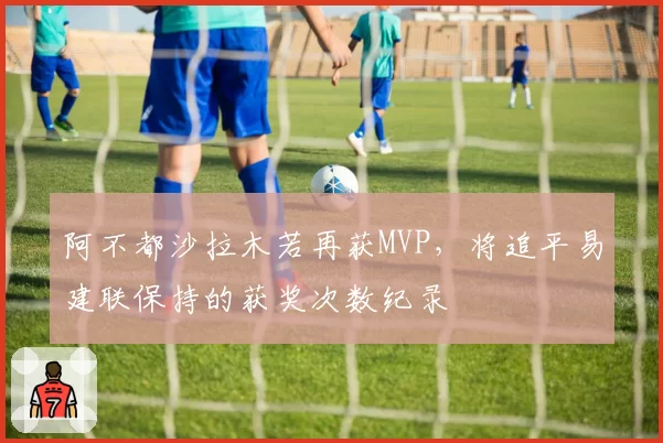 阿不都沙拉木若再获MVP，将追平易建联保持的获奖次数纪录