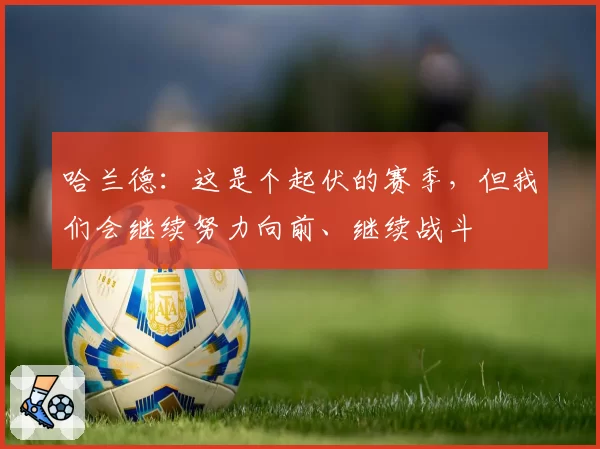 哈兰德：这是个起伏的赛季，但我们会继续努力向前、继续战斗