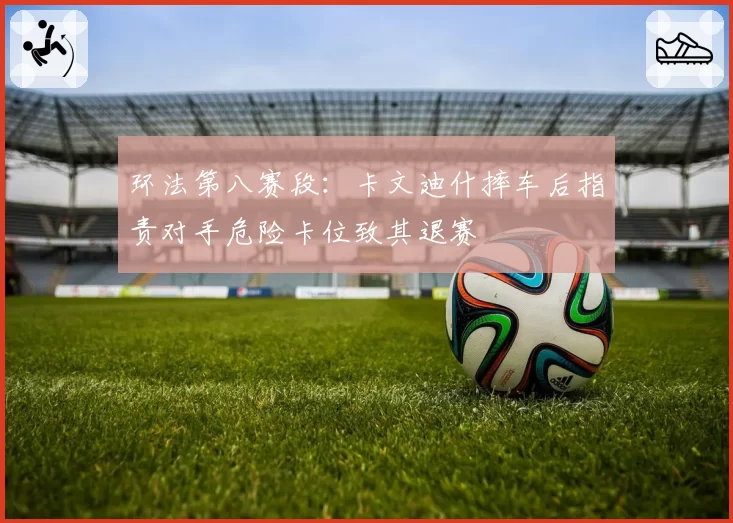 环法第八赛段:卡文迪什摔车后指责对手危险卡位致其退赛