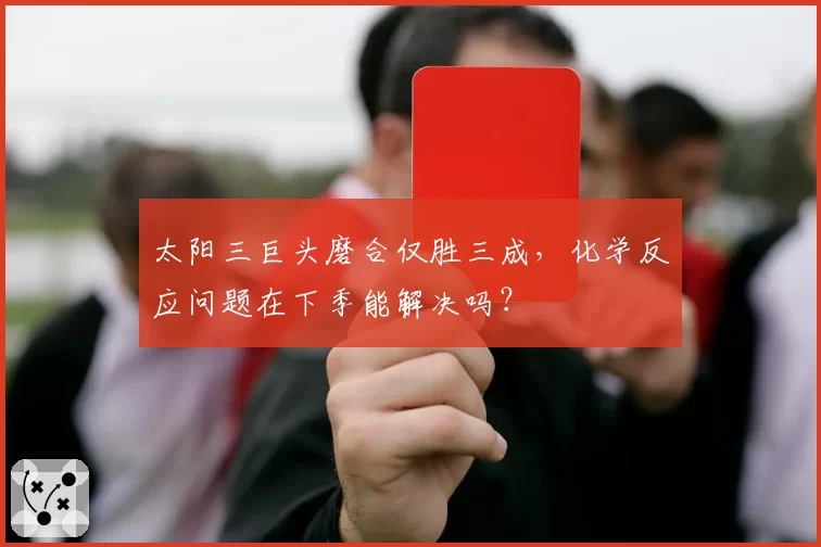 太阳三巨头磨合仅胜三成,化学反应问题在下季能解决吗?
