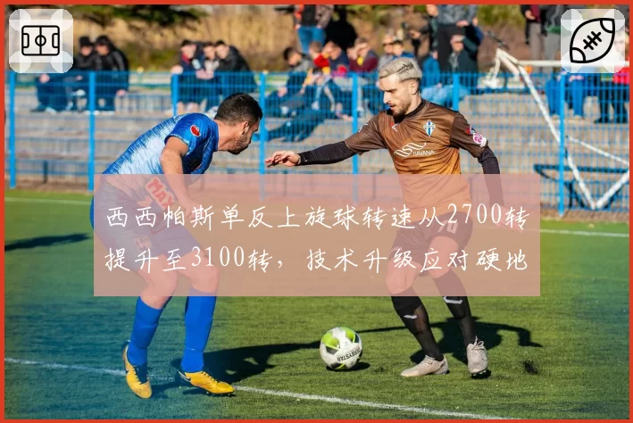西西帕斯单反上旋球转速从2700转提升至3100转，技术升级应对硬地挑战