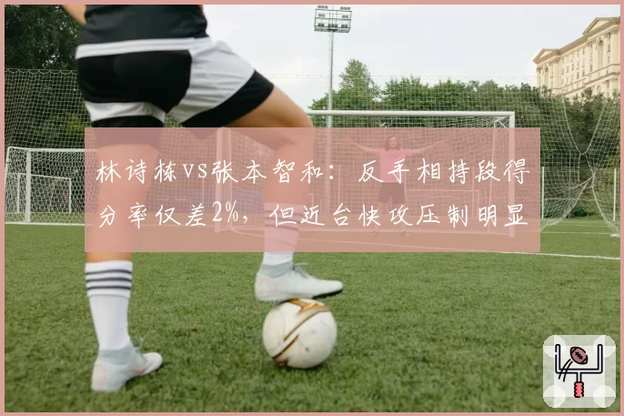 林诗栋vs张本智和:反手相持段得分率仅差2%,但近台快攻压制明显