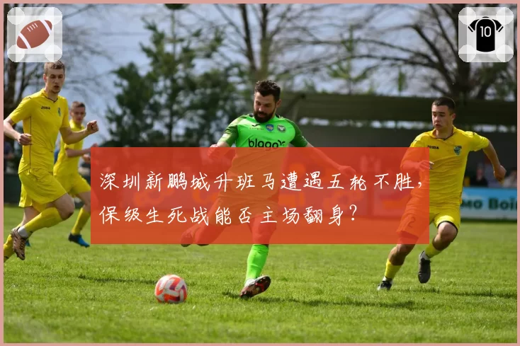 深圳新鹏城升班马遭遇五轮不胜，保级生死战能否主场翻身？