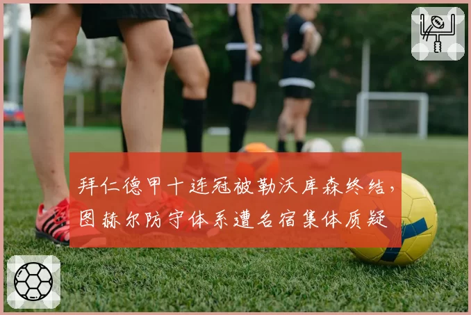 拜仁德甲十连冠被勒沃库森终结，图赫尔防守体系遭名宿集体质疑